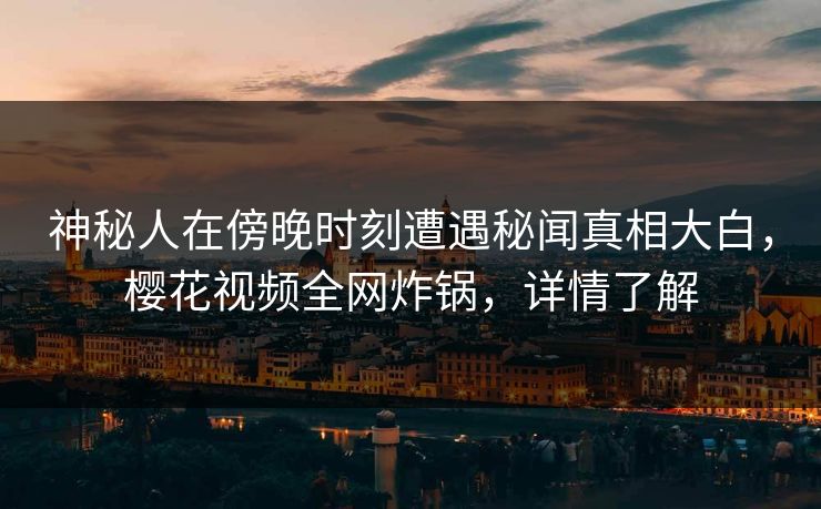 神秘人在傍晚时刻遭遇秘闻真相大白，樱花视频全网炸锅，详情了解
