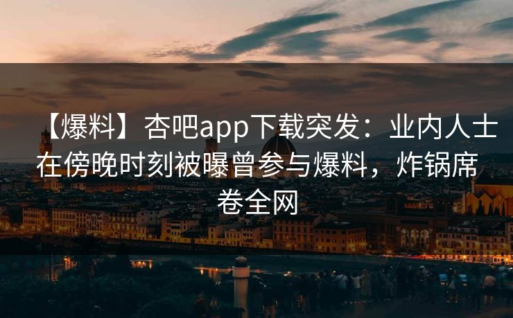 【爆料】杏吧app下载突发：业内人士在傍晚时刻被曝曾参与爆料，炸锅席卷全网