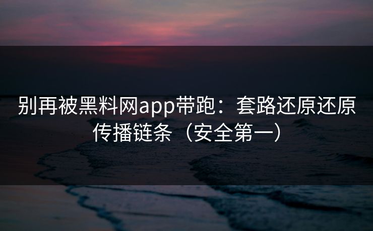 别再被黑料网app带跑：套路还原还原传播链条（安全第一）