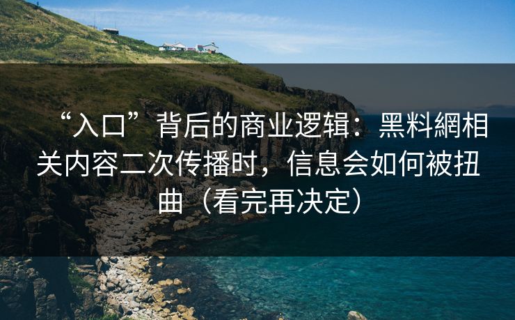 “入口”背后的商业逻辑：黑料網相关内容二次传播时，信息会如何被扭曲（看完再决定）