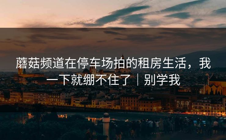 蘑菇频道在停车场拍的租房生活，我一下就绷不住了｜别学我