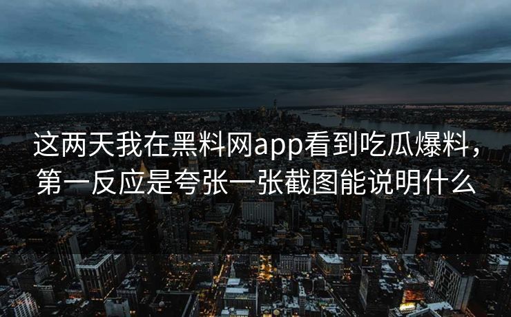 这两天我在黑料网app看到吃瓜爆料，第一反应是夸张一张截图能说明什么