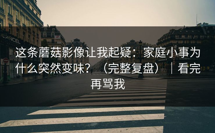 这条蘑菇影像让我起疑：家庭小事为什么突然变味？（完整复盘）｜看完再骂我