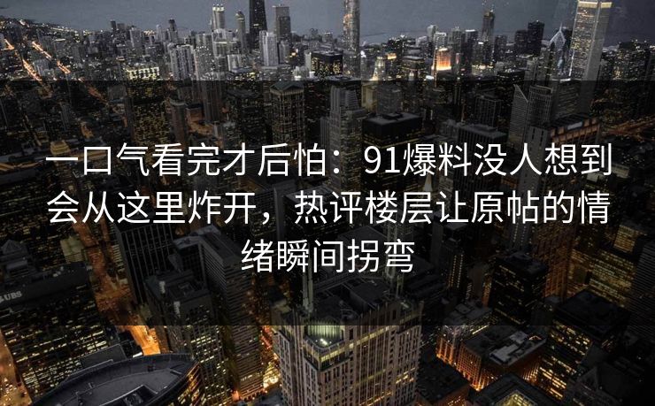 一口气看完才后怕：91爆料没人想到会从这里炸开，热评楼层让原帖的情绪瞬间拐弯