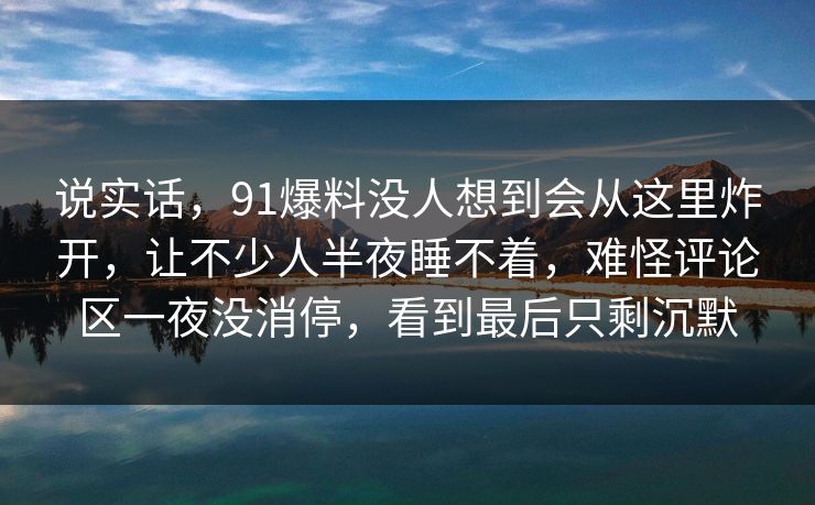 说实话，91爆料没人想到会从这里炸开，让不少人半夜睡不着，难怪评论区一夜没消停，看到最后只剩沉默